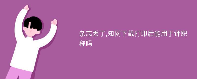 杂志丢了,知网下载打印后能用于评职称吗