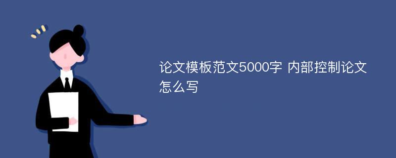 论文模板范文5000字 内部控制论文怎么写