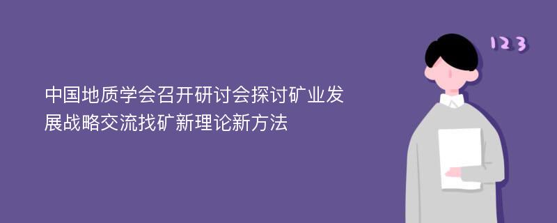 中国地质学会召开研讨会探讨矿业发展战略交流找矿新理论新方法