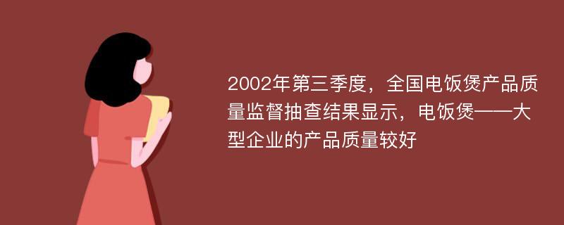 2002年第三季度，全国电饭煲产品质量监督抽查结果显示，电饭煲——大型企业的产品质量较好