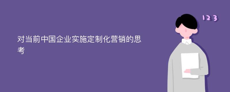 对当前中国企业实施定制化营销的思考