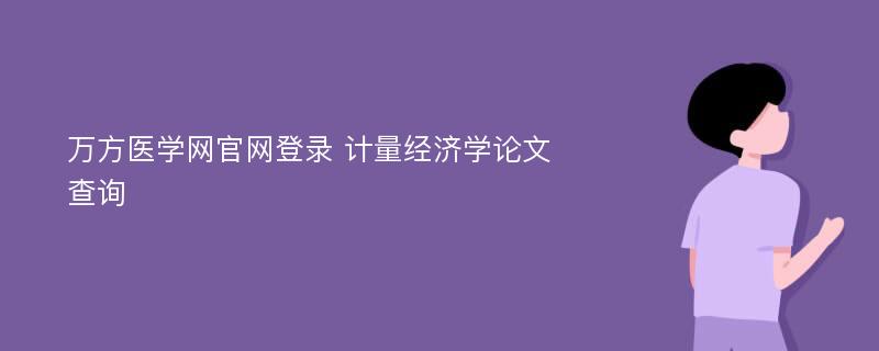 万方医学网官网登录 计量经济学论文查询