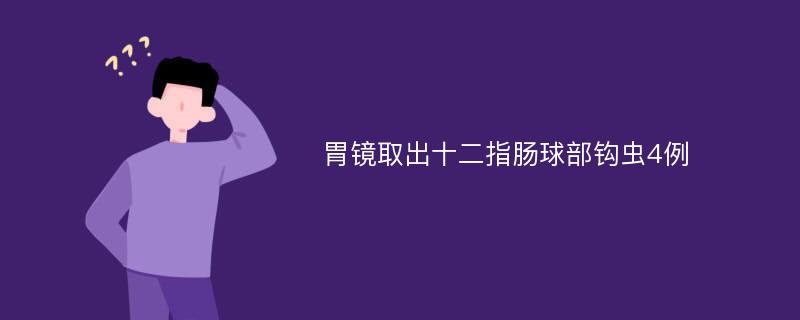 胃镜取出十二指肠球部钩虫4例