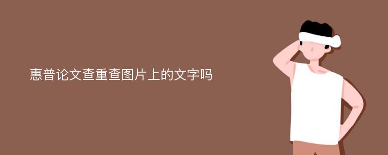 惠普论文查重查图片上的文字吗