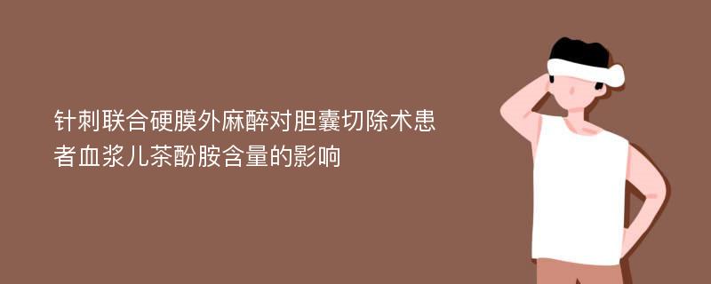 针刺联合硬膜外麻醉对胆囊切除术患者血浆儿茶酚胺含量的影响