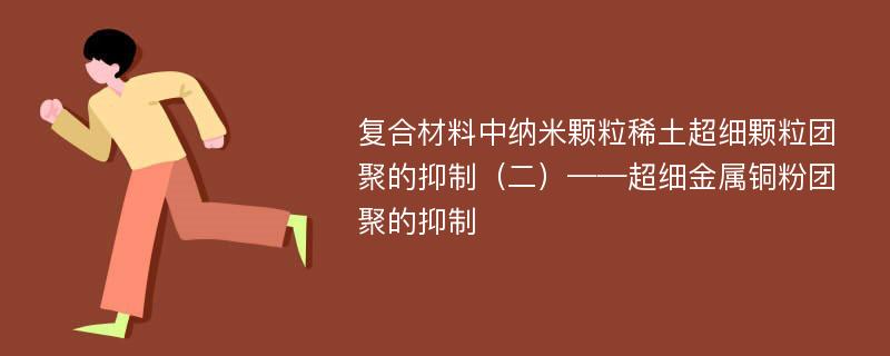 复合材料中纳米颗粒稀土超细颗粒团聚的抑制（二）——超细金属铜粉团聚的抑制