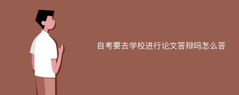 自考要去学校进行论文答辩吗怎么答