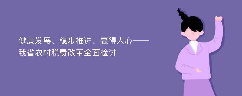 健康发展、稳步推进、赢得人心——我省农村税费改革全面检讨