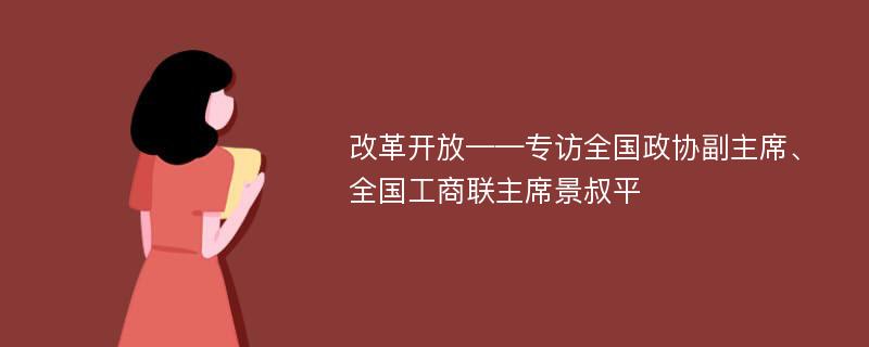 改革开放——专访全国政协副主席、全国工商联主席景叔平