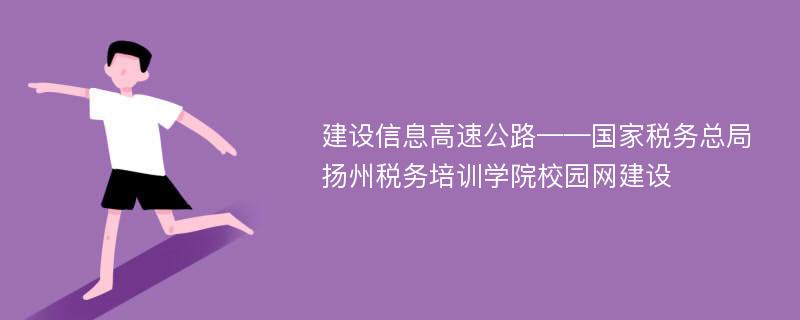 建设信息高速公路——国家税务总局扬州税务培训学院校园网建设