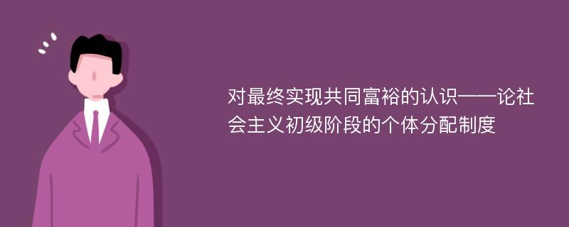 对最终实现共同富裕的认识——论社会主义初级阶段的个体分配制度