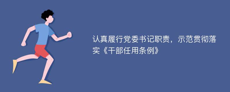 认真履行党委书记职责，示范贯彻落实《干部任用条例》