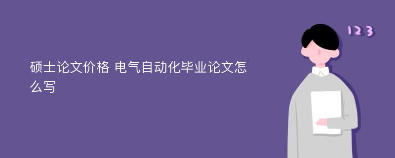 硕士论文价格 电气自动化毕业论文怎么写