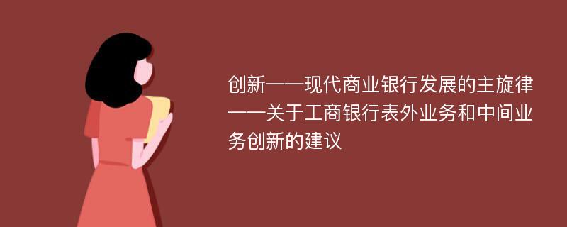 创新——现代商业银行发展的主旋律——关于工商银行表外业务和中间业务创新的建议