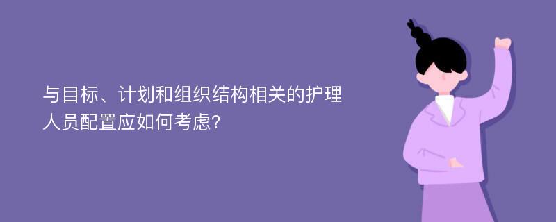 与目标、计划和组织结构相关的护理人员配置应如何考虑？