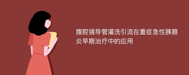 腹腔镜导管灌洗引流在重症急性胰腺炎早期治疗中的应用