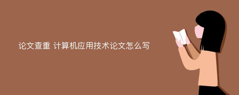 论文查重 计算机应用技术论文怎么写