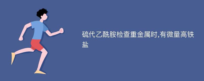 硫代乙酰胺检查重金属时,有微量高铁盐