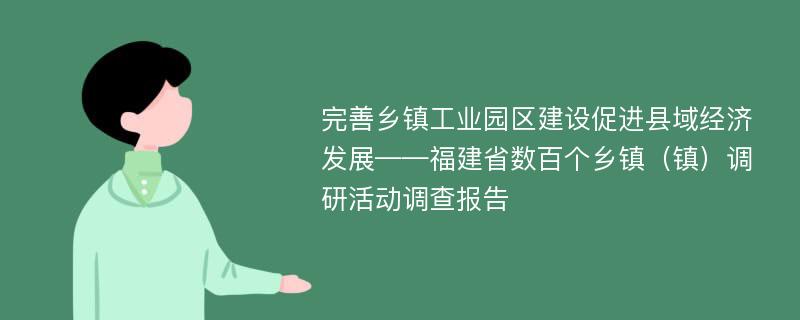 完善乡镇工业园区建设促进县域经济发展——福建省数百个乡镇（镇）调研活动调查报告