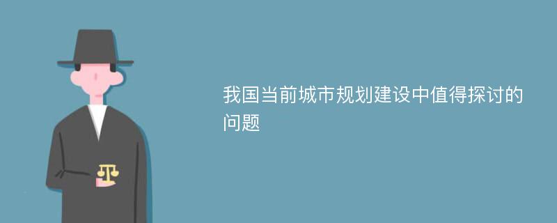 我国当前城市规划建设中值得探讨的问题