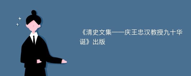 《清史文集——庆王忠汉教授九十华诞》出版