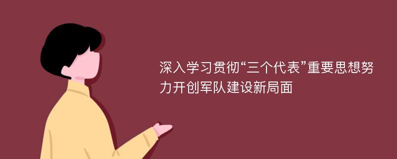 深入学习贯彻“三个代表”重要思想努力开创军队建设新局面