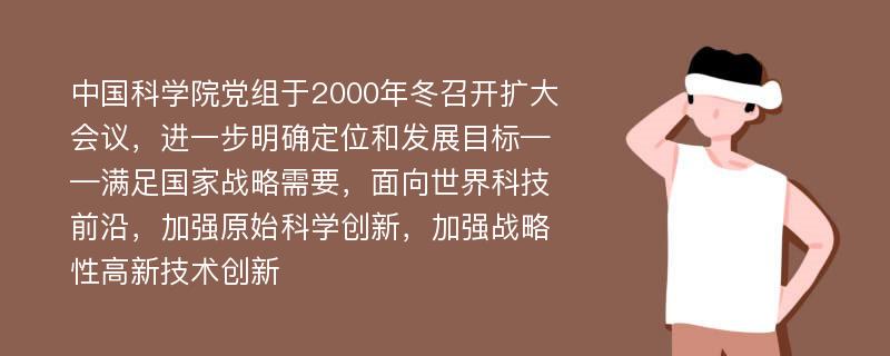 中国科学院党组于2000年冬召开扩大会议，进一步明确定位和发展目标——满足国家战略需要，面向世界科技前沿，加强原始科学创新，加强战略性高新技术创新