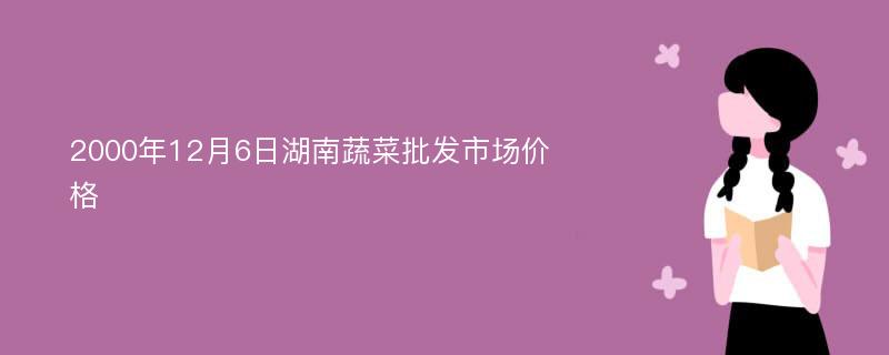 2000年12月6日湖南蔬菜批发市场价格