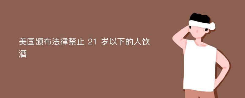 美国颁布法律禁止 21 岁以下的人饮酒