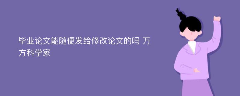 毕业论文能随便发给修改论文的吗 万方科学家