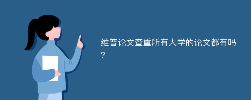 维普论文查重所有大学的论文都有吗?