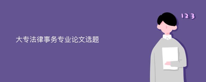 大专法律事务专业论文选题