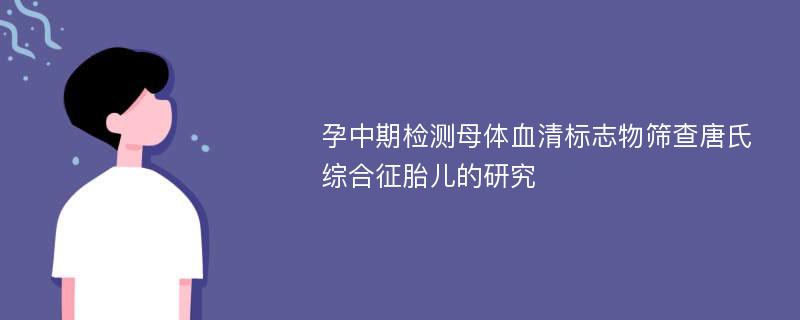 孕中期检测母体血清标志物筛查唐氏综合征胎儿的研究