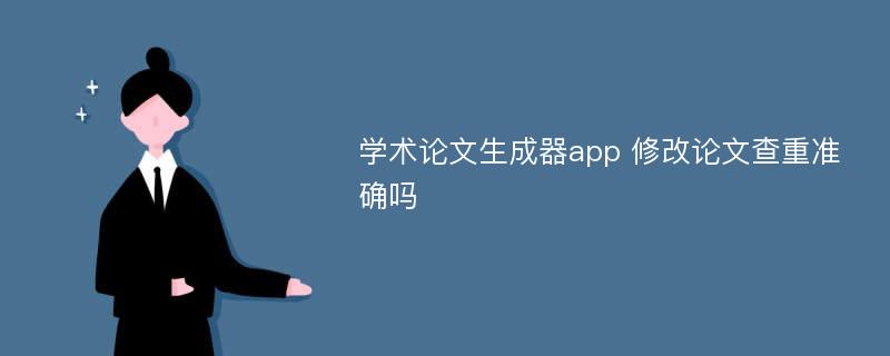 学术论文生成器app 修改论文查重准确吗