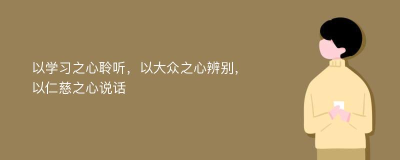 以学习之心聆听，以大众之心辨别，以仁慈之心说话