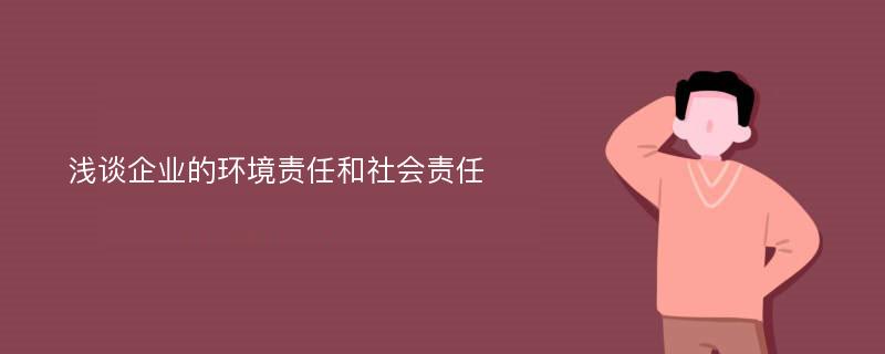 浅谈企业的环境责任和社会责任