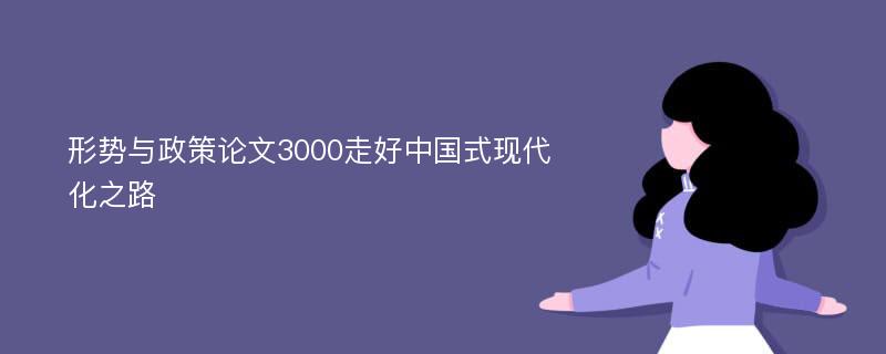 形势与政策论文3000走好中国式现代化之路