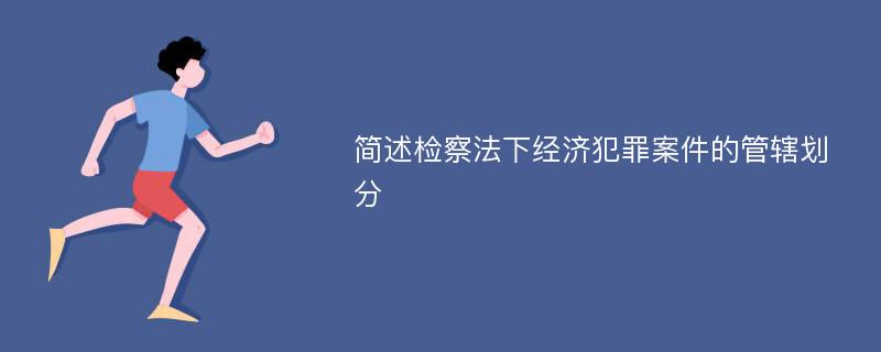 简述检察法下经济犯罪案件的管辖划分