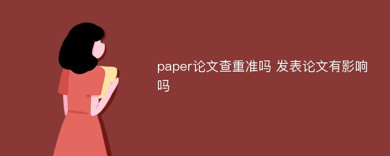 paper论文查重准吗 发表论文有影响吗