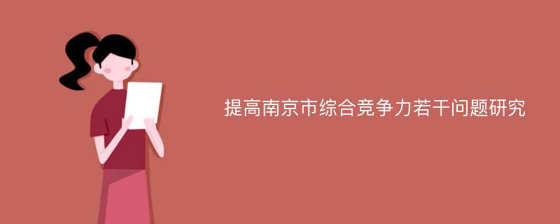 提高南京市综合竞争力若干问题研究