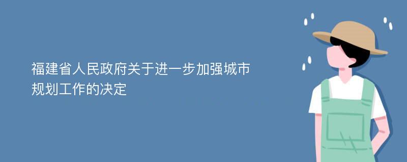 福建省人民政府关于进一步加强城市规划工作的决定