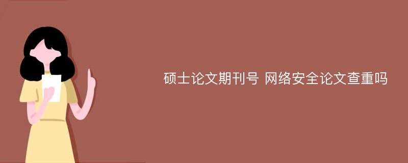 硕士论文期刊号 网络安全论文查重吗