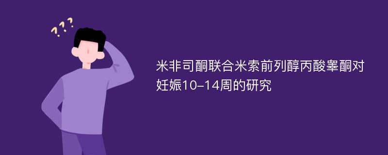 米非司酮联合米索前列醇丙酸睾酮对妊娠10-14周的研究