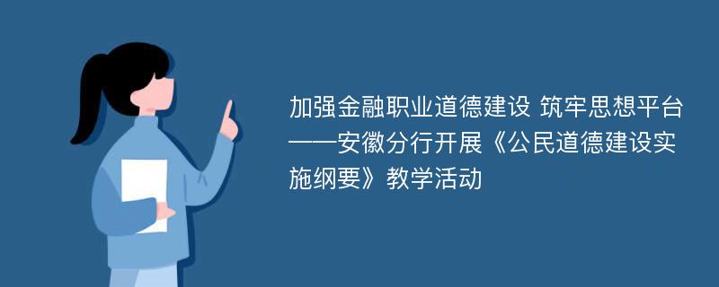 加强金融职业道德建设 筑牢思想平台——安徽分行开展《公民道德建设实施纲要》教学活动