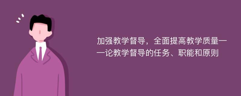 加强教学督导，全面提高教学质量——论教学督导的任务、职能和原则