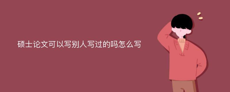 硕士论文可以写别人写过的吗怎么写