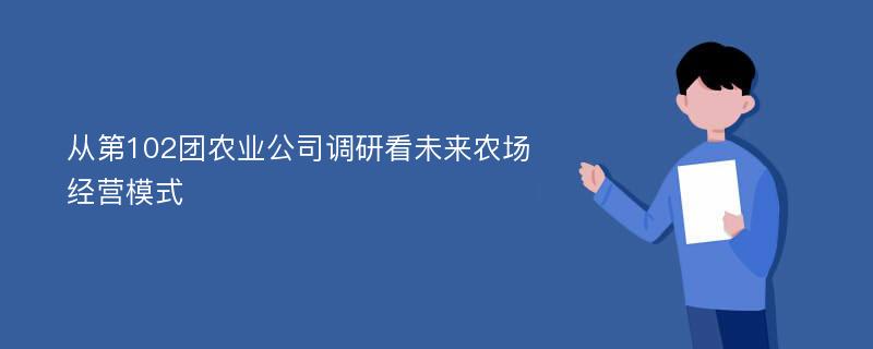 从第102团农业公司调研看未来农场经营模式