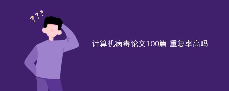 计算机病毒论文100篇 重复率高吗