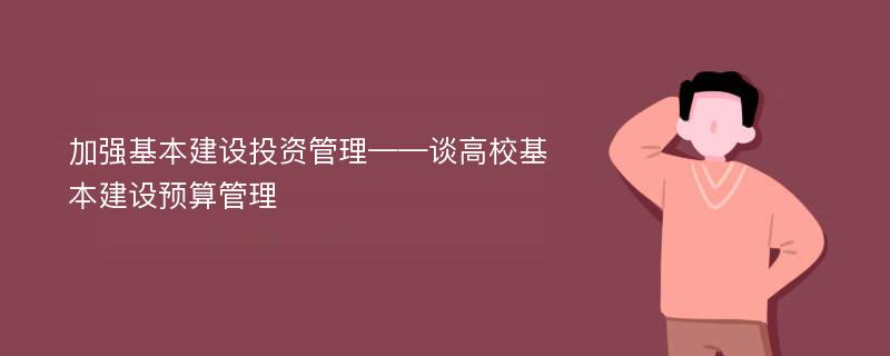 加强基本建设投资管理——谈高校基本建设预算管理