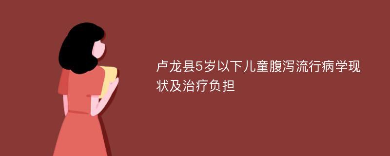 卢龙县5岁以下儿童腹泻流行病学现状及治疗负担